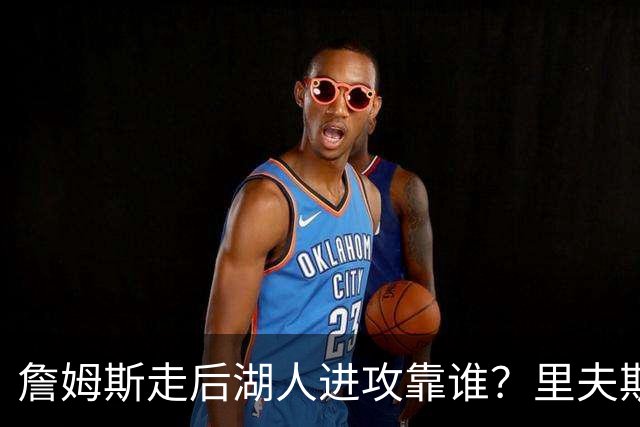 詹姆斯走后湖人进攻靠谁？里夫斯与东契奇成主要选择